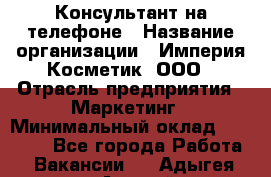 Консультант на телефоне › Название организации ­ Империя Косметик, ООО › Отрасль предприятия ­ Маркетинг › Минимальный оклад ­ 35 000 - Все города Работа » Вакансии   . Адыгея респ.,Адыгейск г.